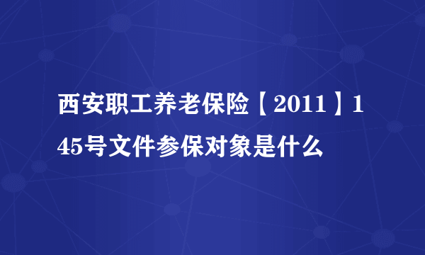 西安职工养老保险【2011】145号文件参保对象是什么