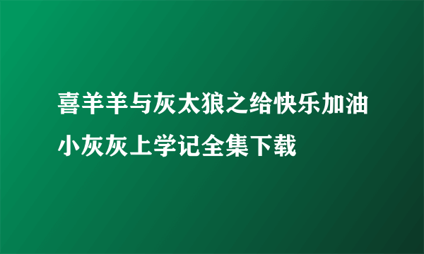 喜羊羊与灰太狼之给快乐加油小灰灰上学记全集下载