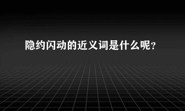 隐约闪动的近义词是什么呢？