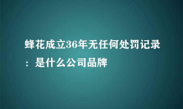 蜂花成立36年无任何处罚记录：是什么公司品牌