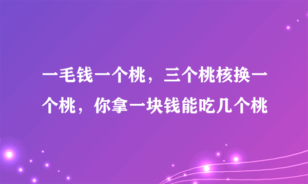 一毛钱一个桃，三个桃核换一个桃，你拿一块钱能吃几个桃