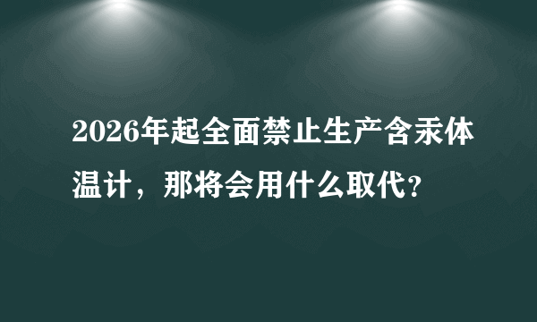 2026年起全面禁止生产含汞体温计，那将会用什么取代？