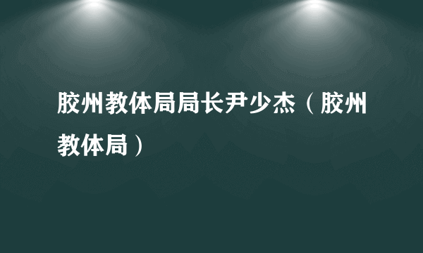 胶州教体局局长尹少杰（胶州教体局）