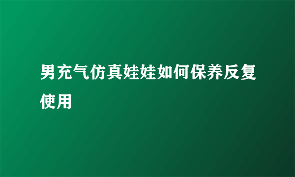 男充气仿真娃娃如何保养反复使用