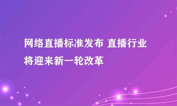 网络直播标准发布 直播行业将迎来新一轮改革