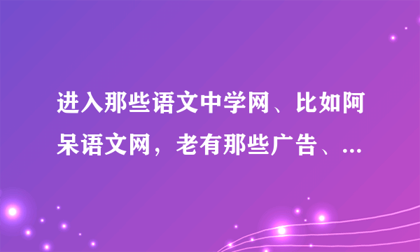 进入那些语文中学网、比如阿呆语文网，老有那些广告、链接出现的、会有什么病毒、木马吗？