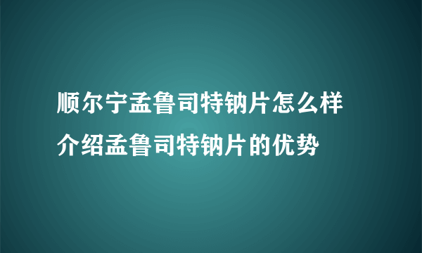 顺尔宁孟鲁司特钠片怎么样 介绍孟鲁司特钠片的优势