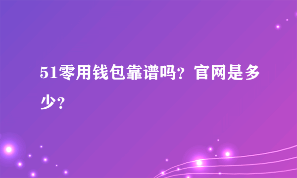 51零用钱包靠谱吗？官网是多少？