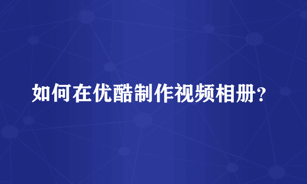 如何在优酷制作视频相册？