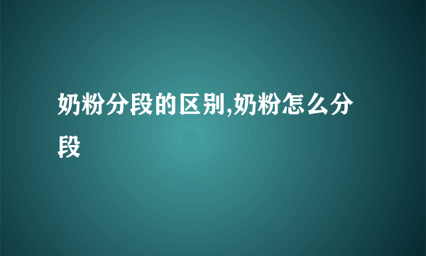 奶粉分段的区别,奶粉怎么分段