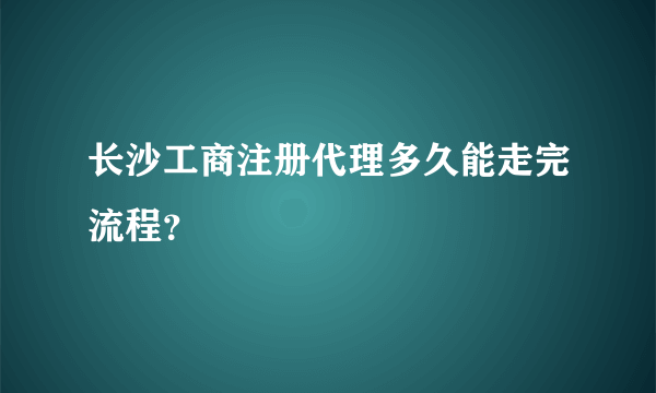 长沙工商注册代理多久能走完流程？