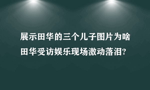 展示田华的三个儿子图片为啥田华受访娱乐现场激动落泪?