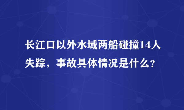 长江口以外水域两船碰撞14人失踪，事故具体情况是什么？