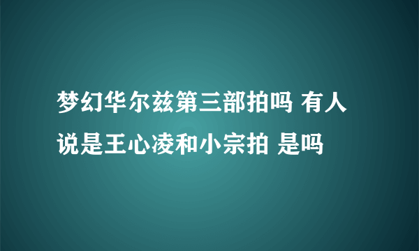 梦幻华尔兹第三部拍吗 有人说是王心凌和小宗拍 是吗