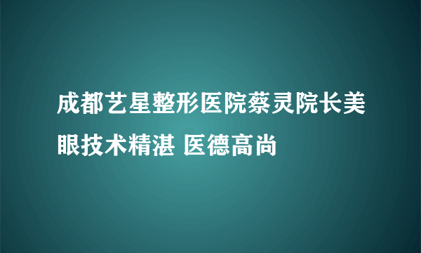 成都艺星整形医院蔡灵院长美眼技术精湛 医德高尚