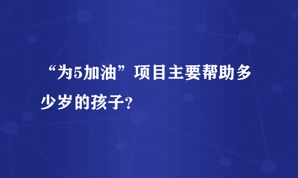 “为5加油”项目主要帮助多少岁的孩子？