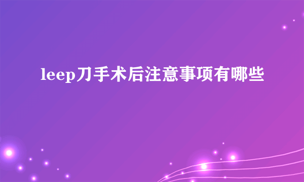 leep刀手术后注意事项有哪些