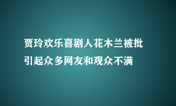 贾玲欢乐喜剧人花木兰被批 引起众多网友和观众不满