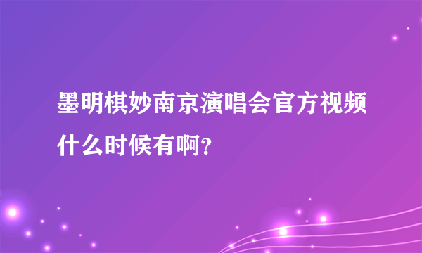 墨明棋妙南京演唱会官方视频什么时候有啊？