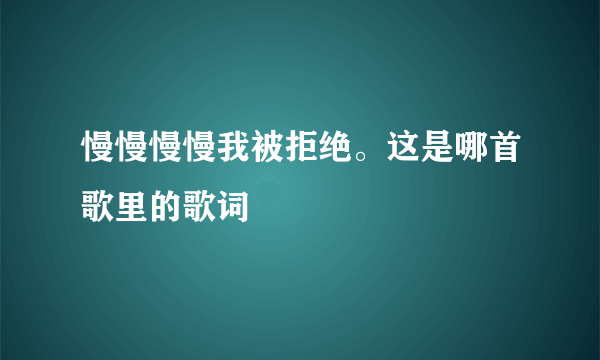 慢慢慢慢我被拒绝。这是哪首歌里的歌词