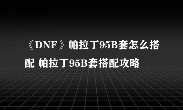 《DNF》帕拉丁95B套怎么搭配 帕拉丁95B套搭配攻略