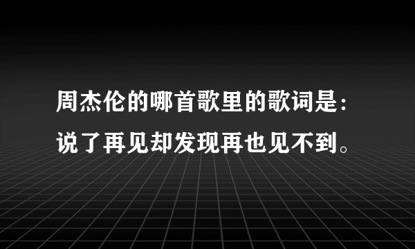 周杰伦的哪首歌里的歌词是：说了再见却发现再也见不到。