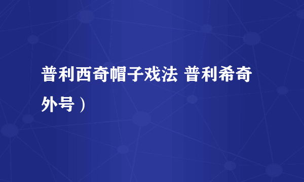 普利西奇帽子戏法 普利希奇外号）