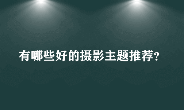 有哪些好的摄影主题推荐？