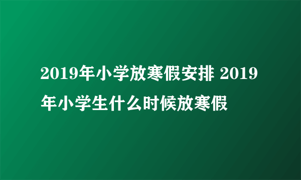 2019年小学放寒假安排 2019年小学生什么时候放寒假