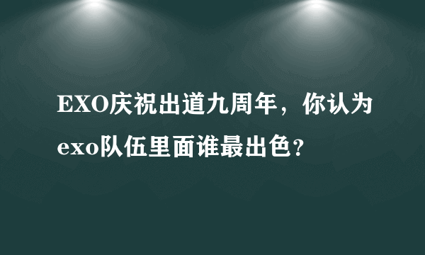 EXO庆祝出道九周年，你认为exo队伍里面谁最出色？