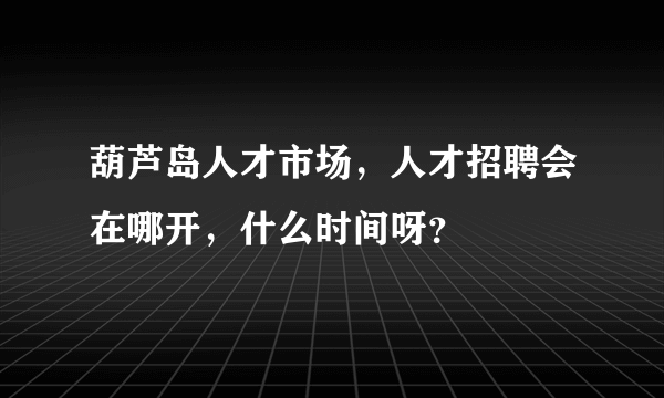 葫芦岛人才市场，人才招聘会在哪开，什么时间呀？