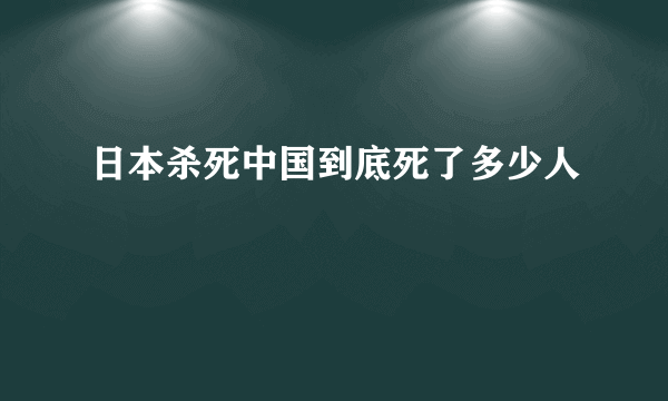 日本杀死中国到底死了多少人