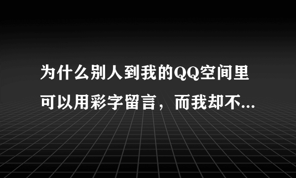 为什么别人到我的QQ空间里可以用彩字留言，而我却不行，我可以也用彩字给他们留言吗？