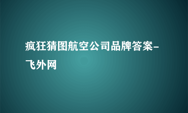 疯狂猜图航空公司品牌答案-飞外网