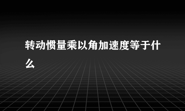 转动惯量乘以角加速度等于什么