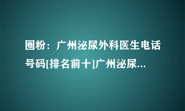 圈粉：广州泌尿外科医生电话号码[排名前十]广州泌尿外科医生在线咨询[官方公布]