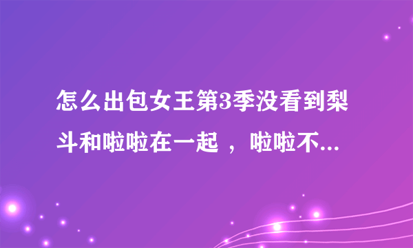 怎么出包女王第3季没看到梨斗和啦啦在一起 ，啦啦不喜欢梨斗了吗？？