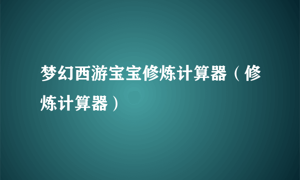 梦幻西游宝宝修炼计算器（修炼计算器）