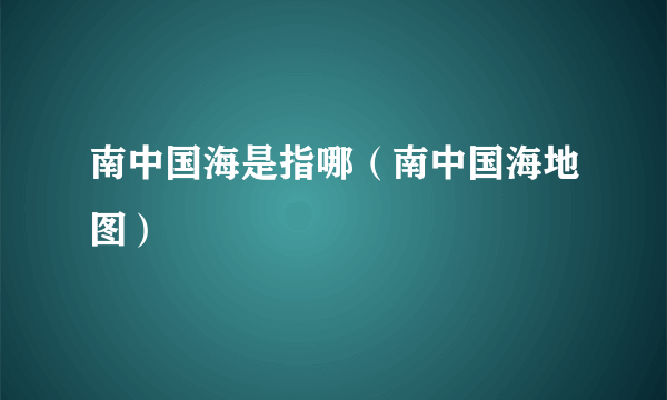 南中国海是指哪（南中国海地图）