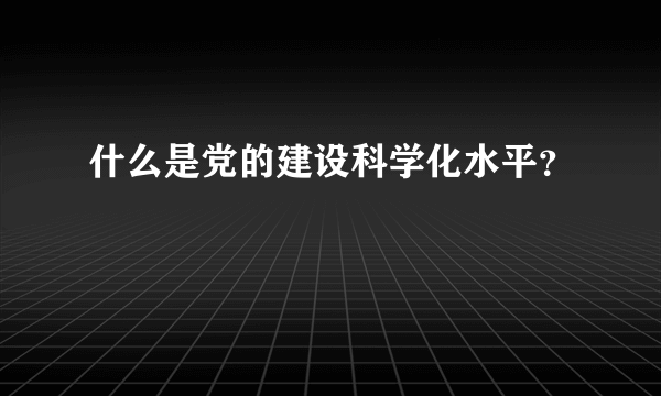 什么是党的建设科学化水平？