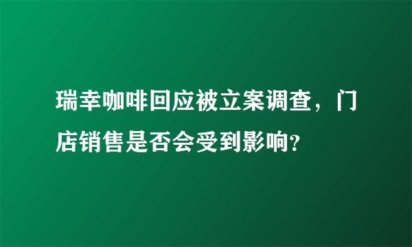 瑞幸咖啡回应被立案调查，门店销售是否会受到影响？