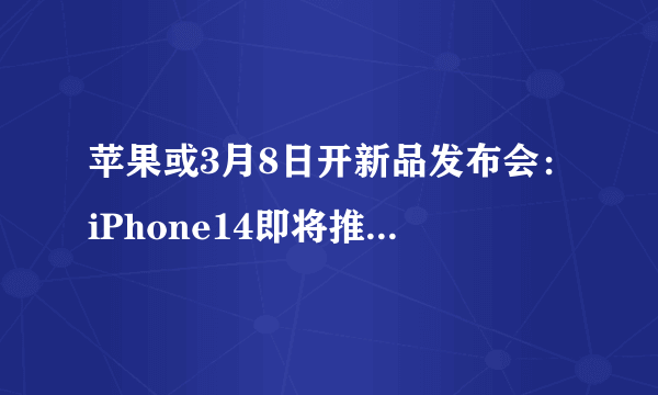 苹果或3月8日开新品发布会：iPhone14即将推出至少1种新颜色