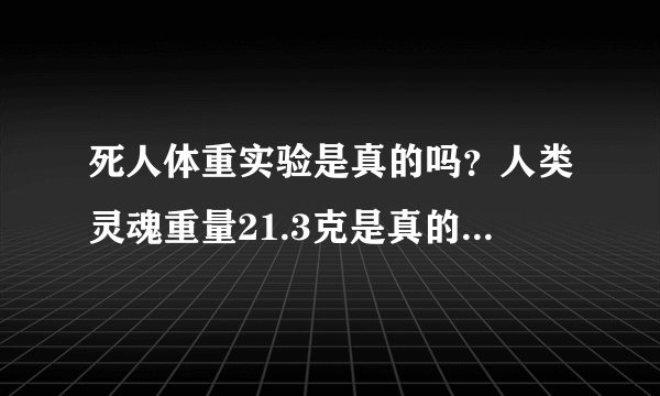 死人体重实验是真的吗？人类灵魂重量21.3克是真的吗？有什么科学依据吗？