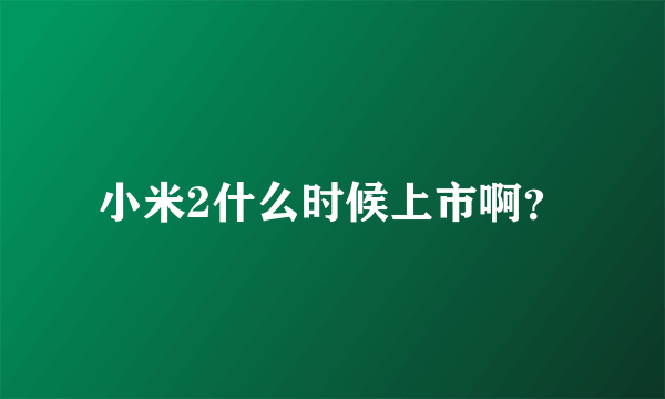 小米2什么时候上市啊？