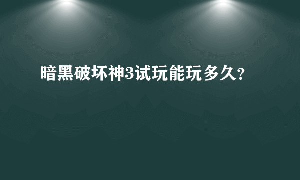 暗黑破坏神3试玩能玩多久？