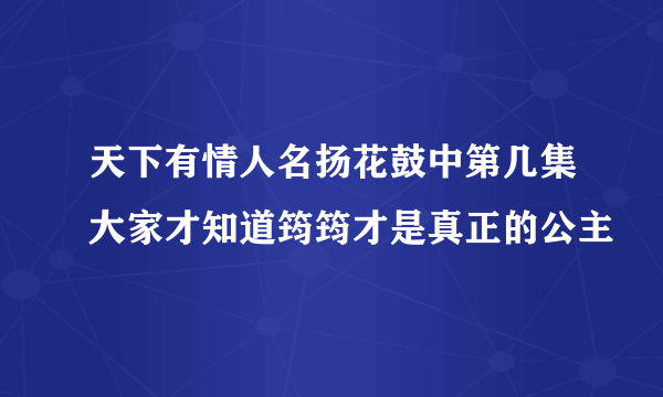 天下有情人名扬花鼓中第几集大家才知道筠筠才是真正的公主