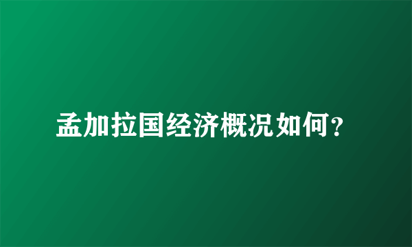 孟加拉国经济概况如何？