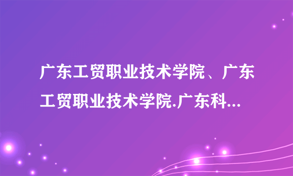 广东工贸职业技术学院、广东工贸职业技术学院.广东科学技术职业学院.哪个好？