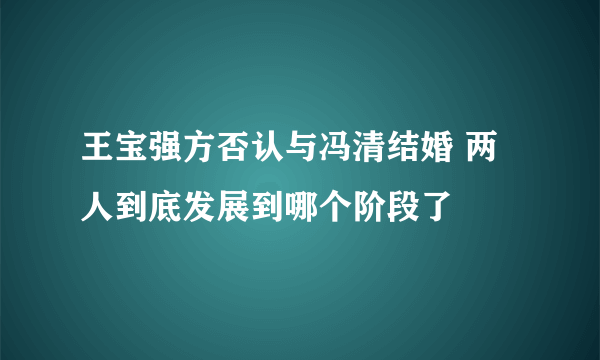 王宝强方否认与冯清结婚 两人到底发展到哪个阶段了