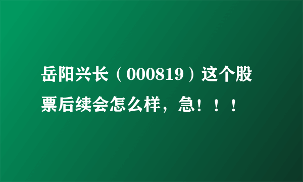 岳阳兴长（000819）这个股票后续会怎么样，急！！！